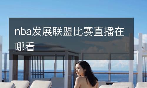nba發展聯盟比賽直播在哪看