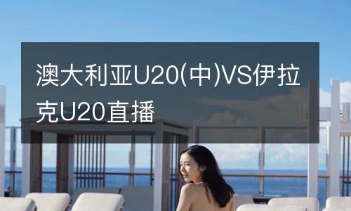 澳大利亞U20(中)VS伊拉克U20直播